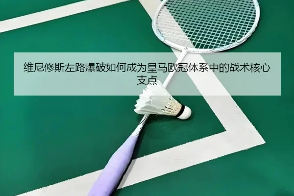 维尼修斯左路爆破如何成为皇马欧冠体系中的战术核心支点