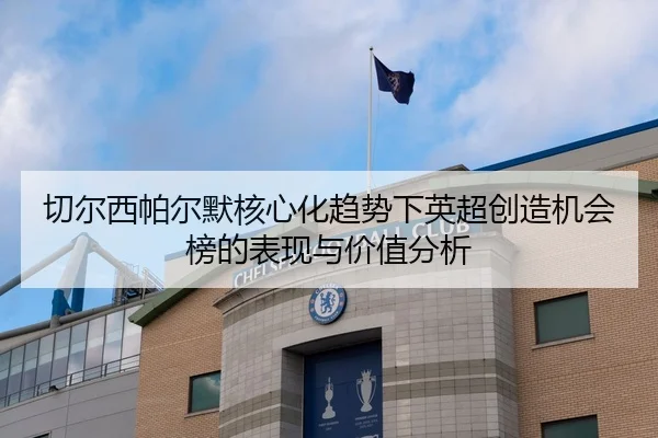 切尔西帕尔默核心化趋势下英超创造机会榜的表现与价值分析
