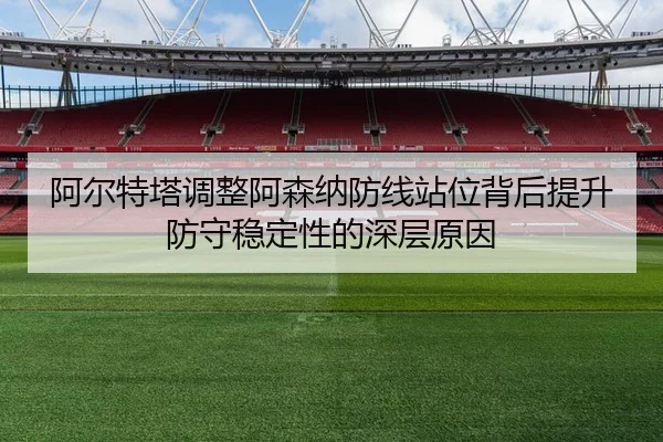 阿尔特塔调整阿森纳防线站位背后提升防守稳定性的深层原因