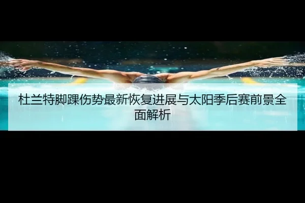 杜兰特脚踝伤势最新恢复进展与太阳季后赛前景全面解析
