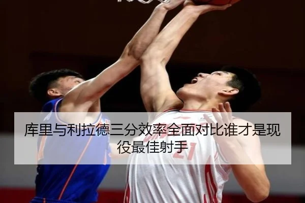库里与利拉德三分效率全面对比谁才是现役最佳射手