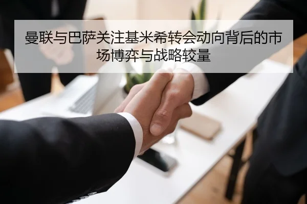 曼联与巴萨关注基米希转会动向背后的市场博弈与战略较量