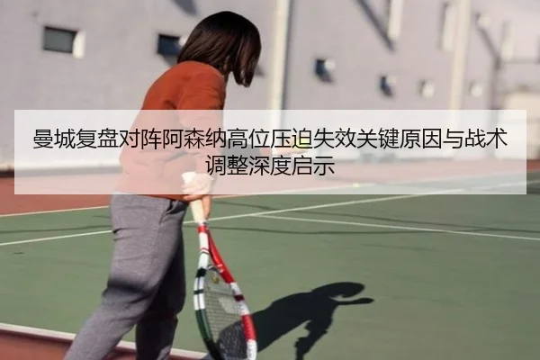 曼城复盘对阵阿森纳高位压迫失效关键原因与战术调整深度启示