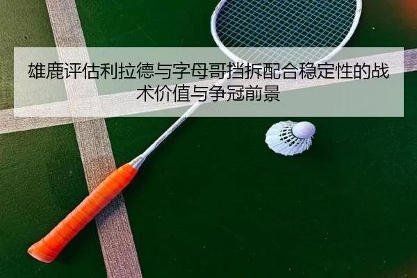 雄鹿评估利拉德与字母哥挡拆配合稳定性的战术价值与争冠前景