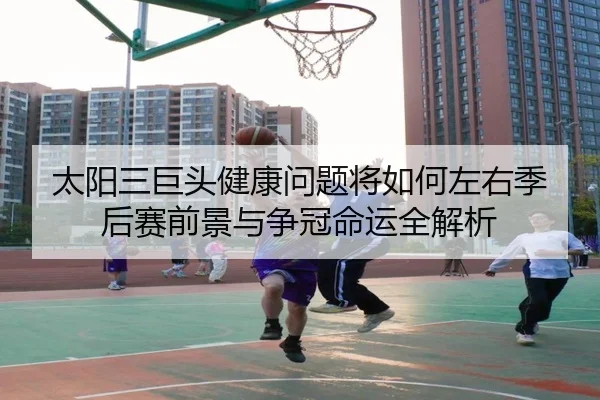 太阳三巨头健康问题将如何左右季后赛前景与争冠命运全解析