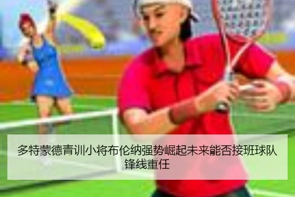多特蒙德青训小将布伦纳强势崛起未来能否接班球队锋线重任
