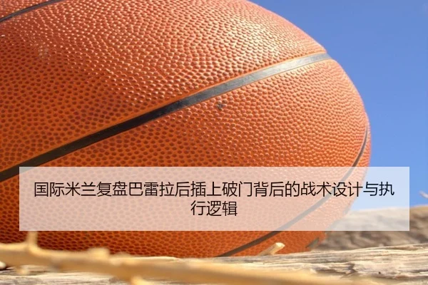 国际米兰复盘巴雷拉后插上破门背后的战术设计与执行逻辑