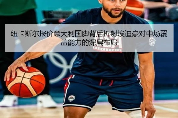 纽卡斯尔报价意大利国脚背后折射埃迪豪对中场覆盖能力的深层布局